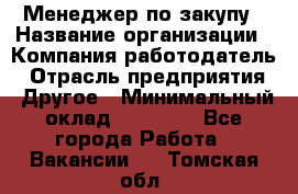 Менеджер по закупу › Название организации ­ Компания-работодатель › Отрасль предприятия ­ Другое › Минимальный оклад ­ 30 000 - Все города Работа » Вакансии   . Томская обл.